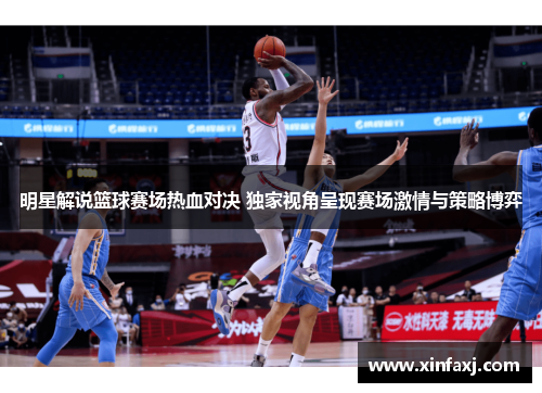 明星解说篮球赛场热血对决 独家视角呈现赛场激情与策略博弈
