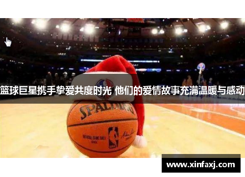 篮球巨星携手挚爱共度时光 他们的爱情故事充满温暖与感动